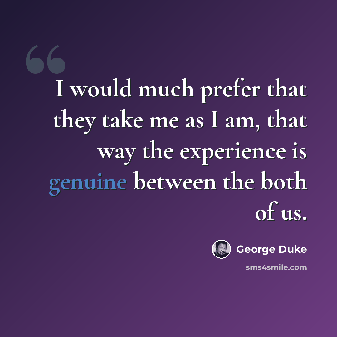 “I would much prefer that they take me as I am, that way the experience is genuine between the both of us.” quote by George Duke