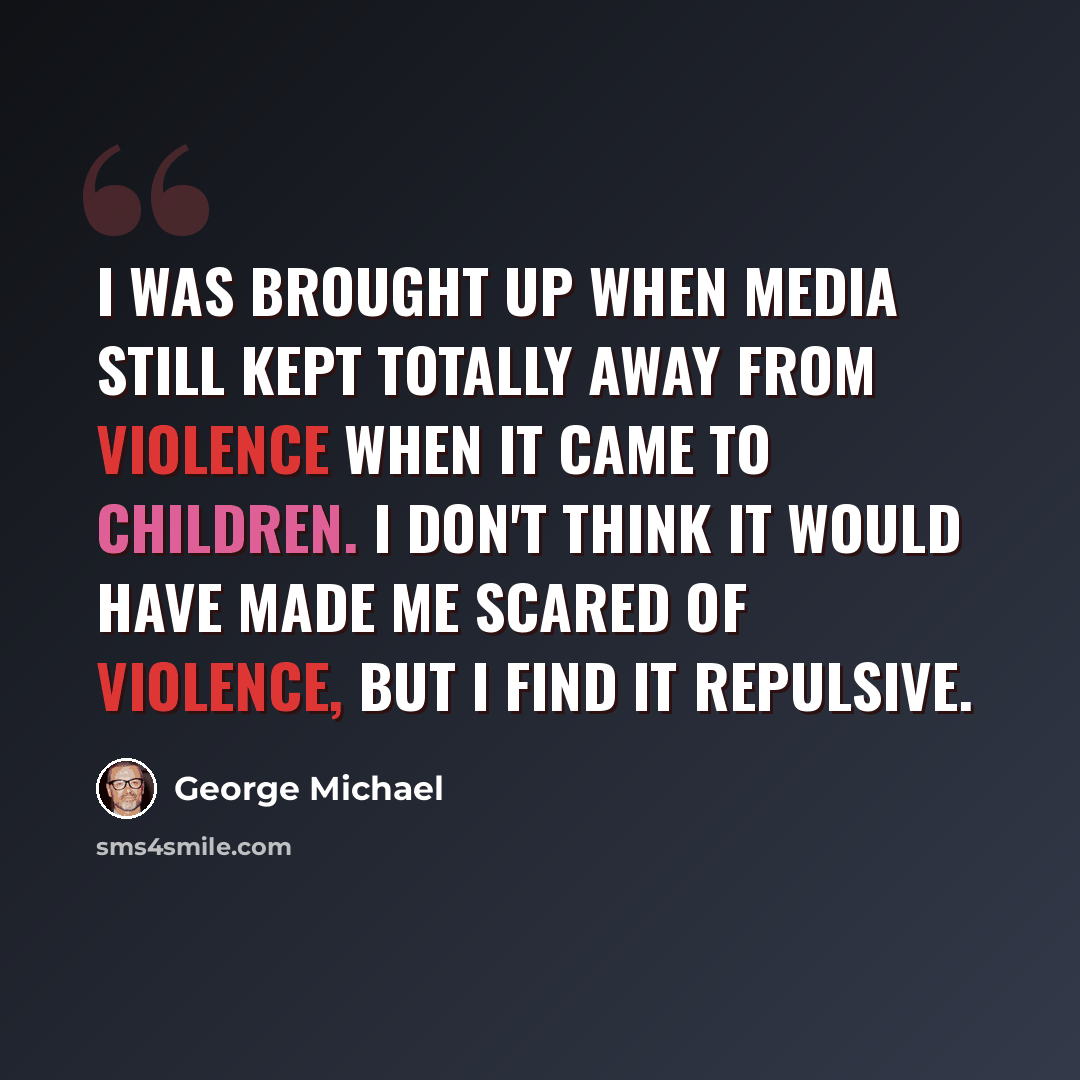 “I was brought up when media still kept totally away from violence when it came to children. I don't think it would have made me scared of violence, but I find it repulsive.” quote by George Michael