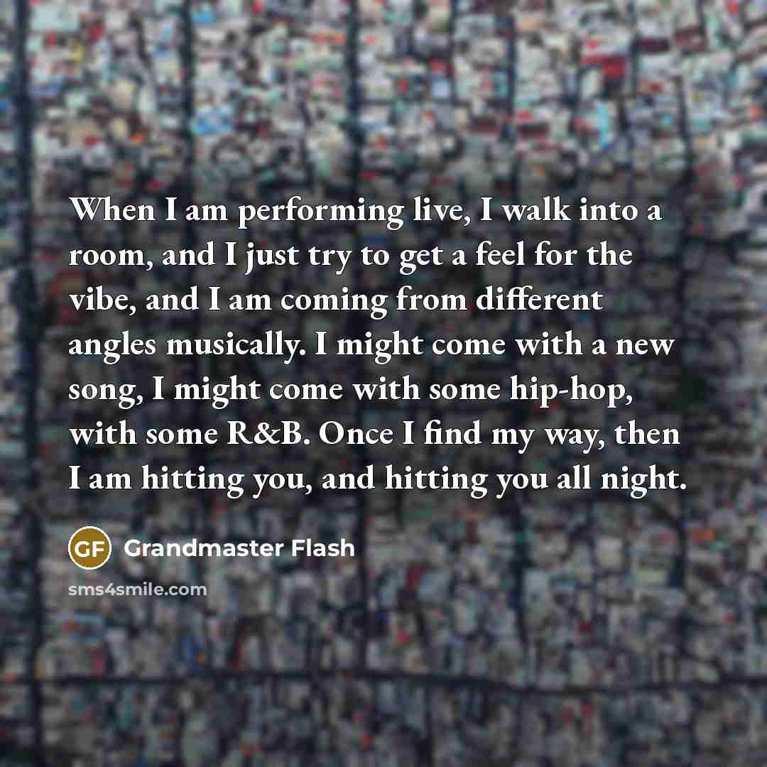“When I am performing live, I walk into a room, and I just try to get a feel for the vibe, and I am coming from different angles musically. I might come with a new song, I might come with some hip-hop, with some R&B. Once I find my way, then I am hitting you, and hitting you all night.” quote by Grandmaster Flash