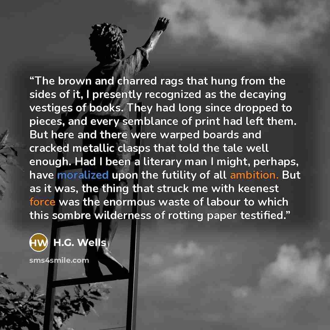 “The brown and charred rags that hung from the sides of it, I presently recognized as the decaying vestiges of books. They had long since dropped to pieces, and every semblance of print had left them. But here and there were warped boards and cracked metallic clasps that told the tale well enough…” quote by H.G. Wells