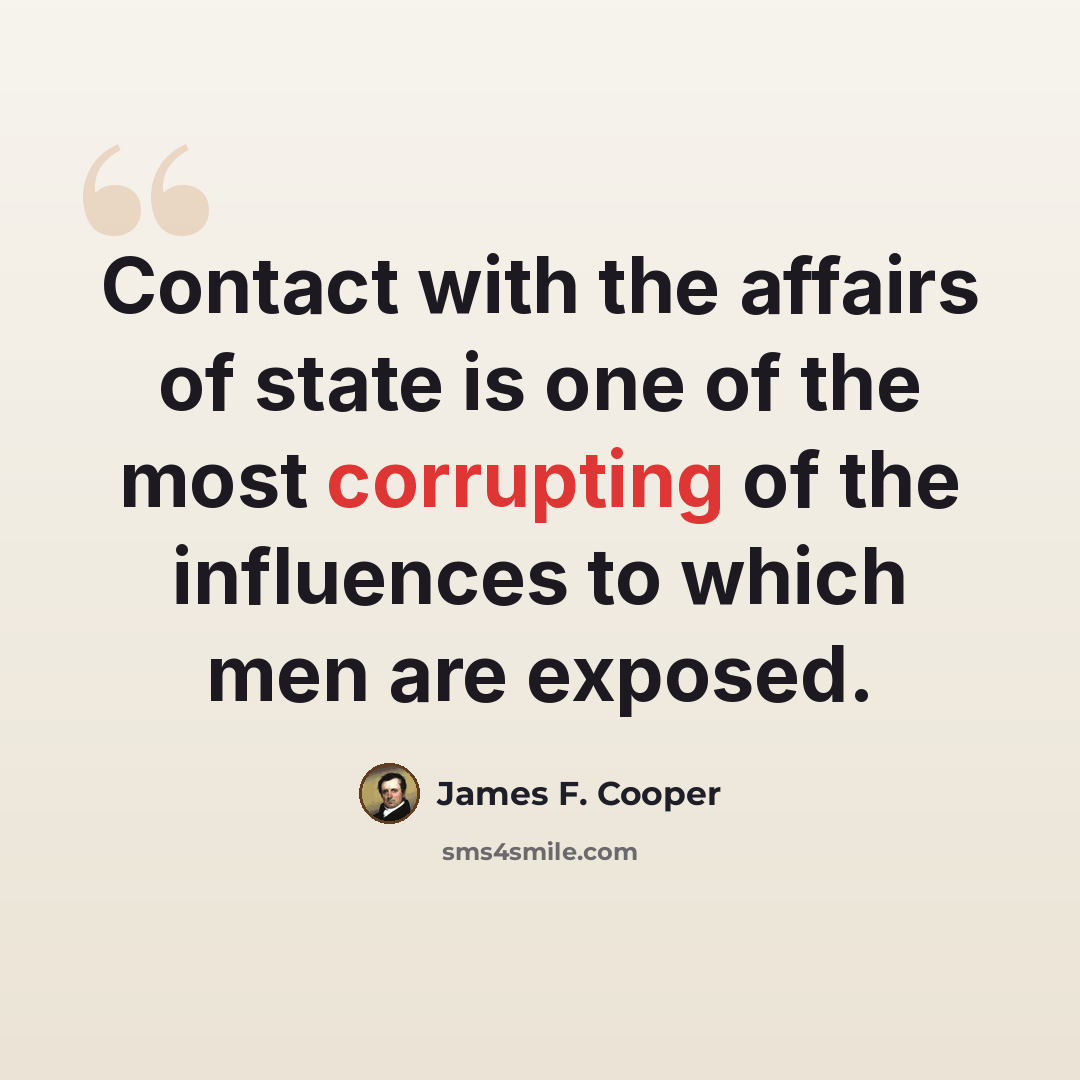 “Contact with the affairs of state is one of the most corrupting of the influences to which men are exposed.” quote by James F. Cooper