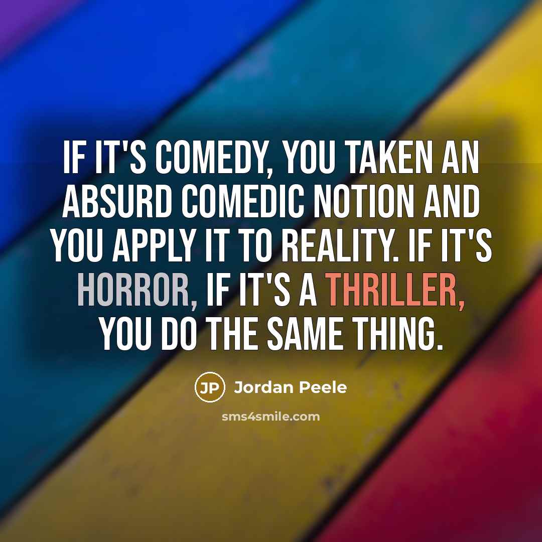 “If it's comedy, you taken an absurd comedic notion and you apply it to reality. If it's horror, if it's a thriller, you do the same thing.” quote by Jordan Peele