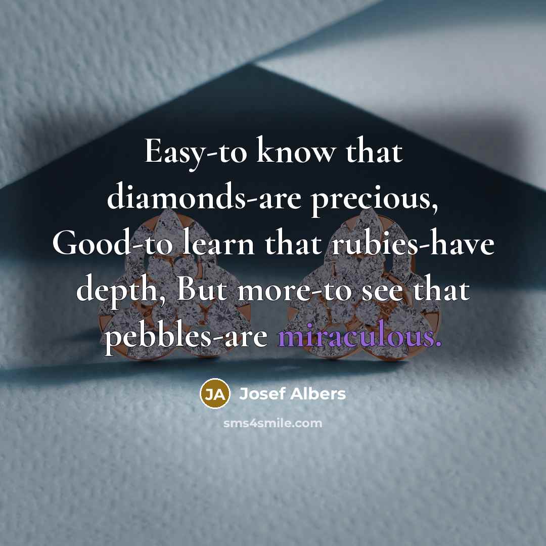 “Easy-to know that diamonds-are precious, Good-to learn that rubies-have depth, But more-to see that pebbles-are miraculous.” quote by Josef Albers