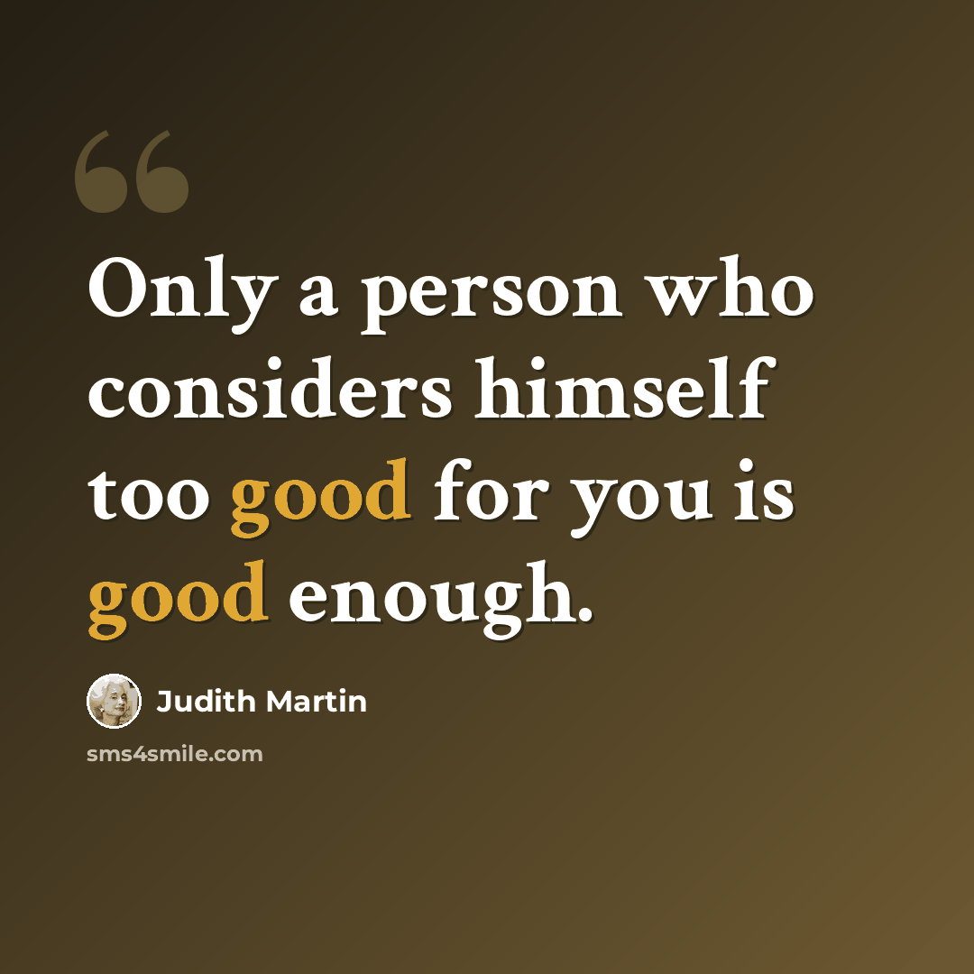 “Only a person who considers himself too good for you is good enough.” quote by Judith Martin