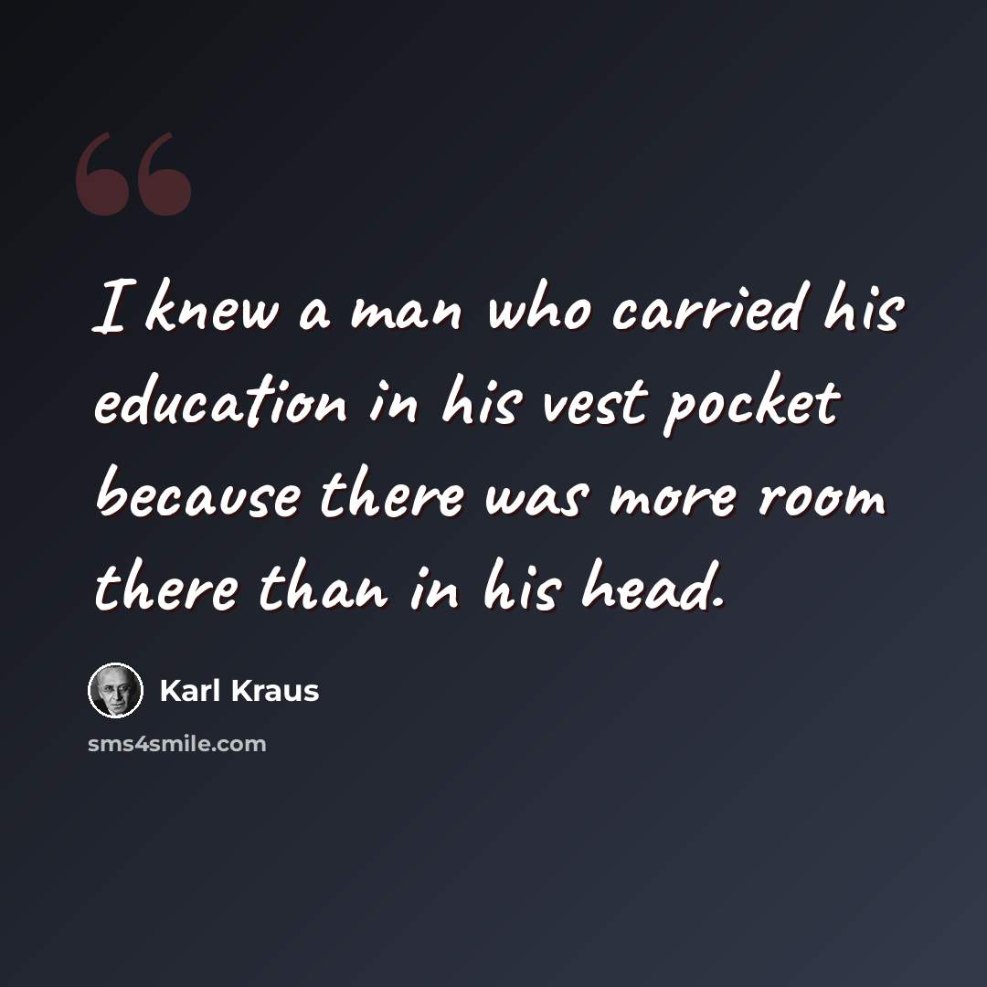 “I knew a man who carried his education in his vest pocket because there was more room there than in his head.” quote by Karl Kraus