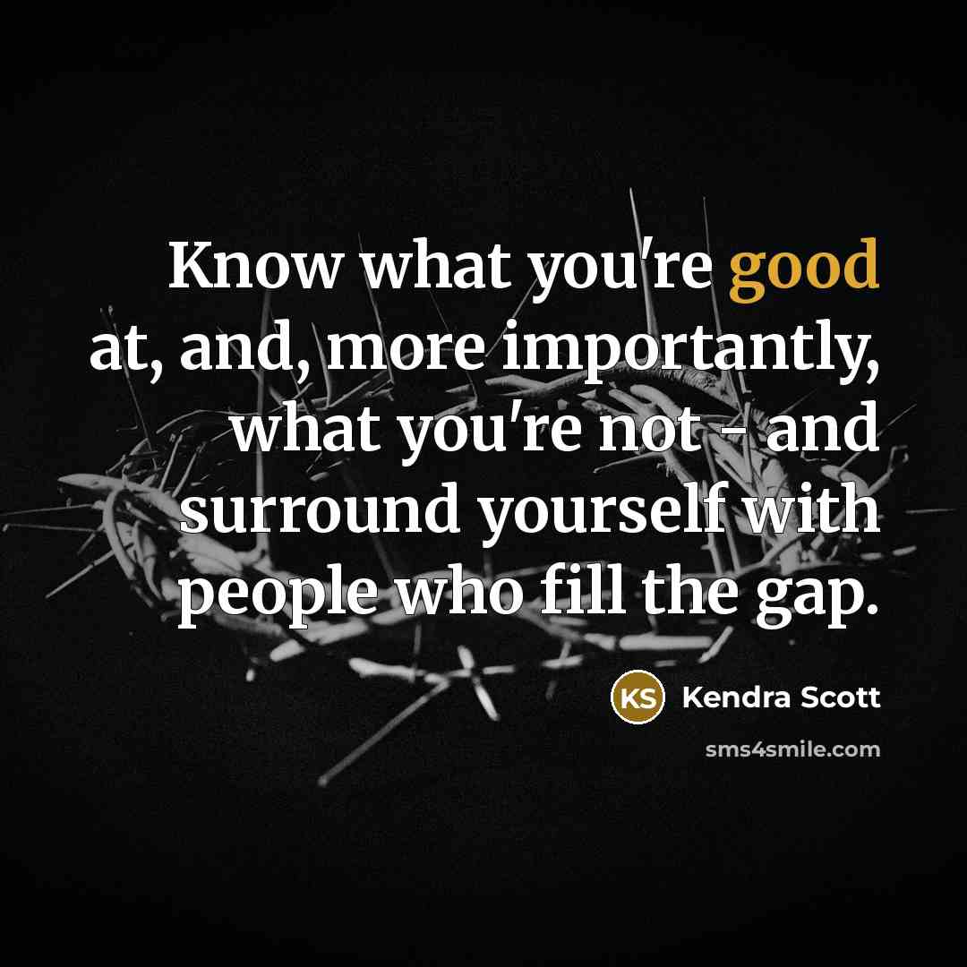 “Know what you're good at, and, more importantly, what you're not - and surround yourself with people who fill the gap.” quote by Kendra Scott