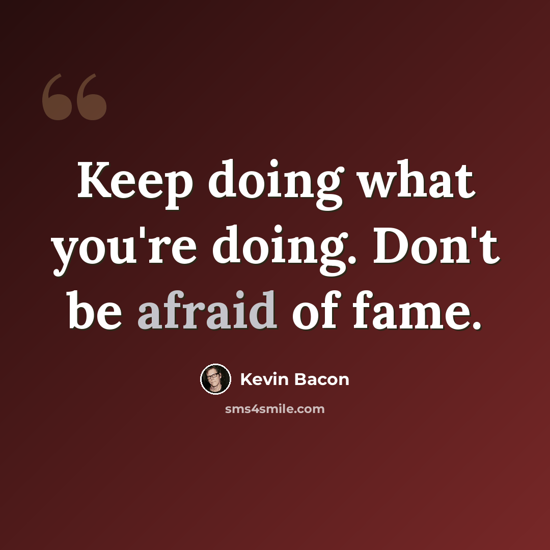 “Keep doing what you're doing. Don't be afraid of fame.” quote by Kevin Bacon
