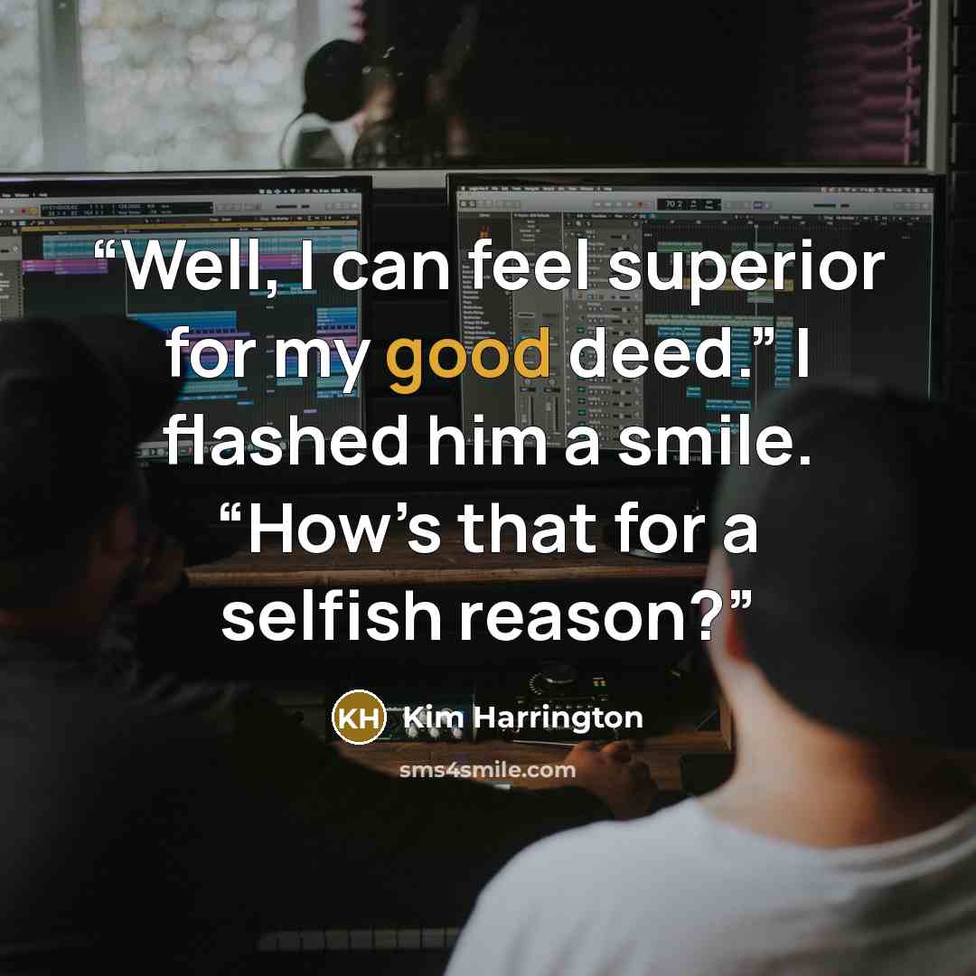 “Well, I can feel superior for my good deed.” I flashed him a smile. “How’s that for a selfish reason?” quote by Kim Harrington