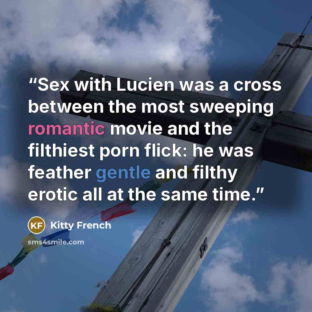 “Sex with Lucien was a cross between the most sweeping romantic movie and the filthiest porn flick: he was feather gentle and filthy erotic all at the same time.” quote by Kitty French