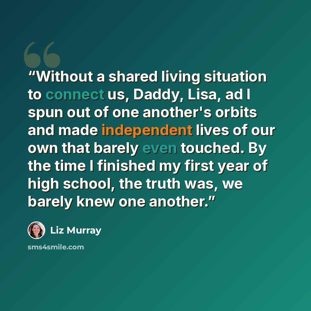 “Without a shared living situation to connect us, Daddy, Lisa, ad I spun out of one another's orbits and made independent lives of our own that barely even touched. By the time I finished my first year of high school, the truth was, we barely knew one another.” quote by Liz Murray