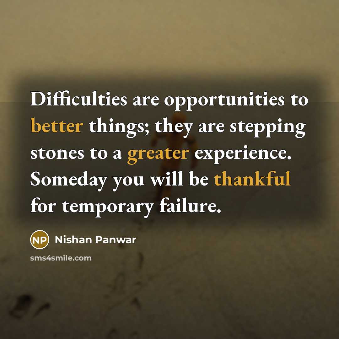 “Difficulties are opportunities to better things; they are stepping stones to a greater experience. Someday you will be thankful for temporary failure.” quote by Nishan Panwar