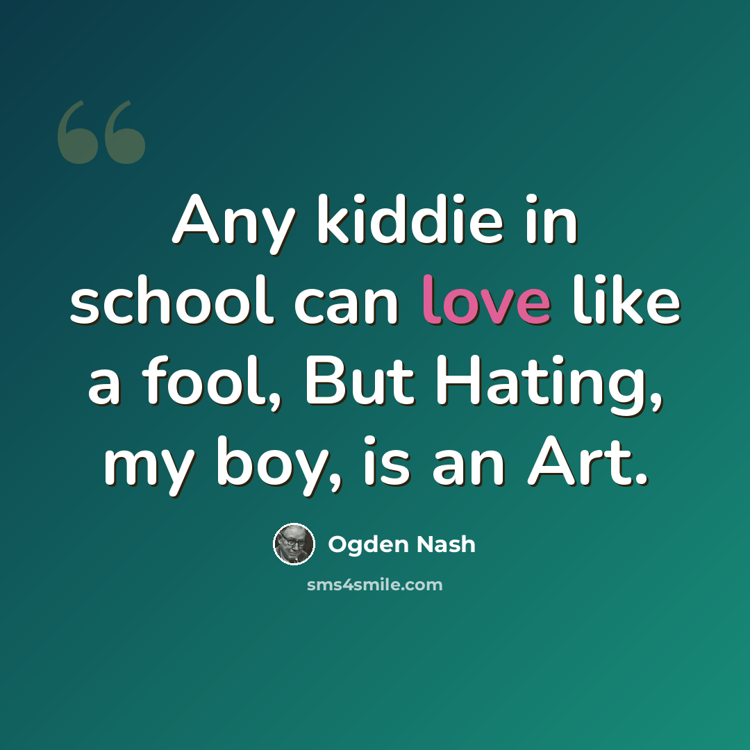 “Any kiddie in school can love like a fool, But Hating, my boy, is an Art.” quote by Ogden Nash
