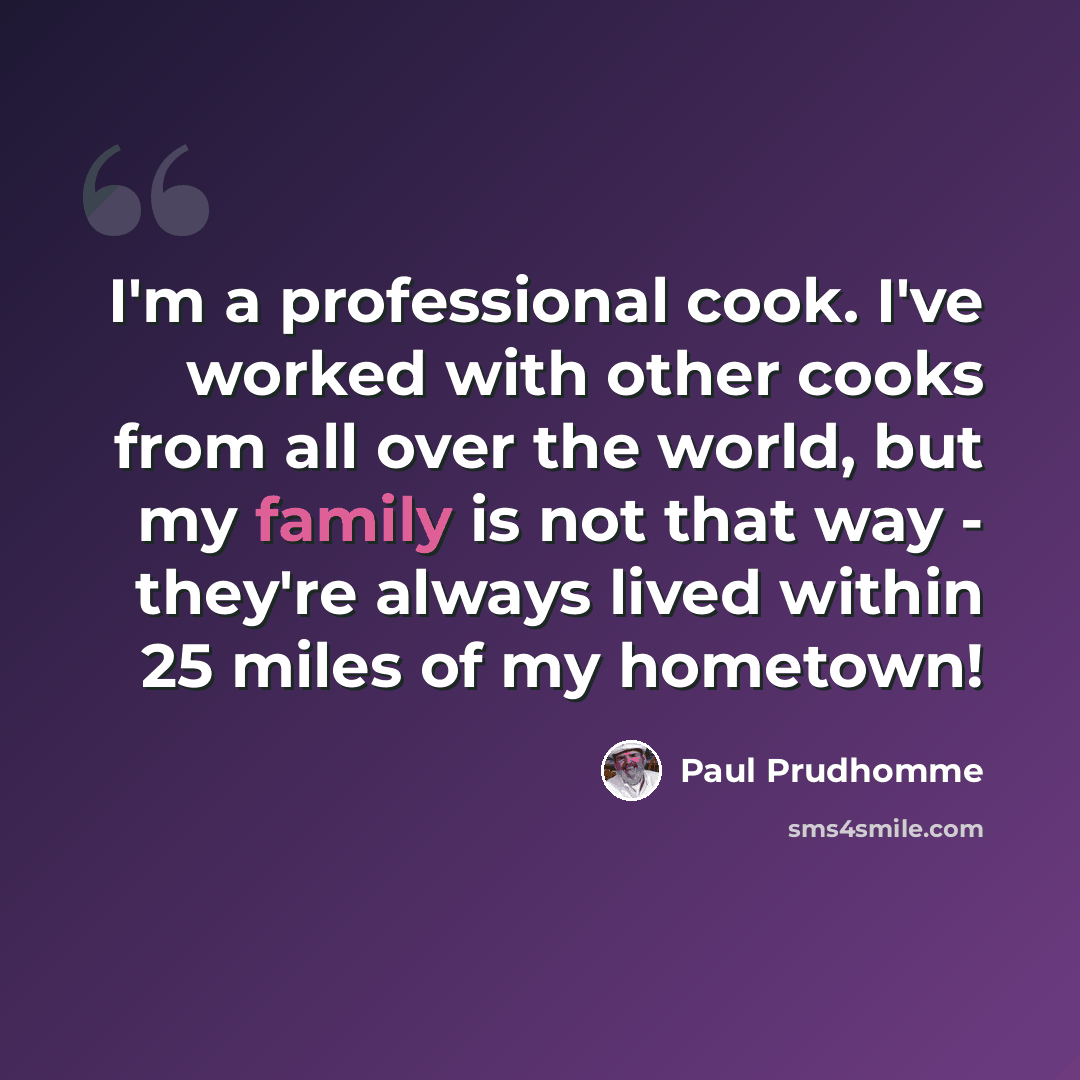 “I'm a professional cook. I've worked with other cooks from all over the world, but my family is not that way - they're always lived within 25 miles of my hometown!” quote by Paul Prudhomme