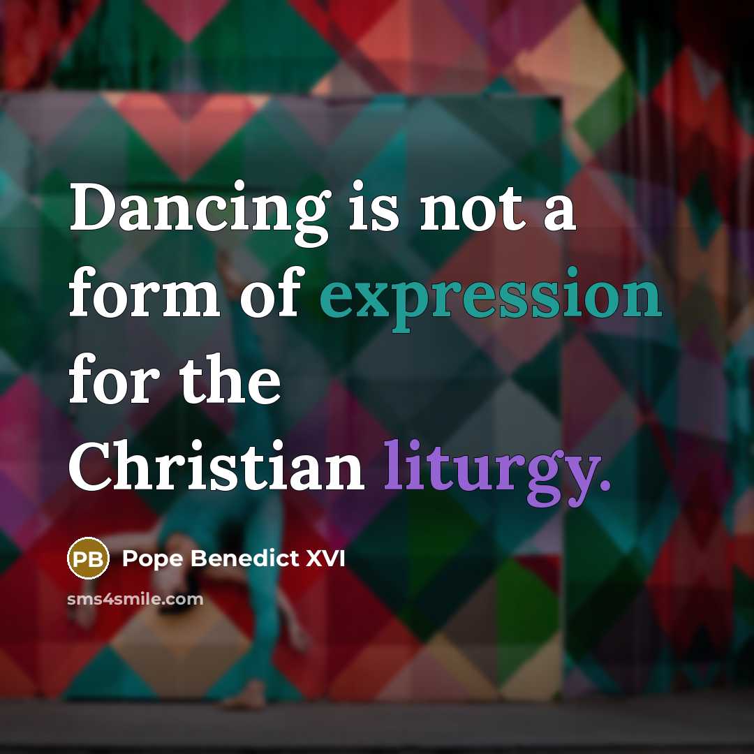 “Dancing is not a form of expression for the Christian liturgy.” quote by Pope Benedict XVI