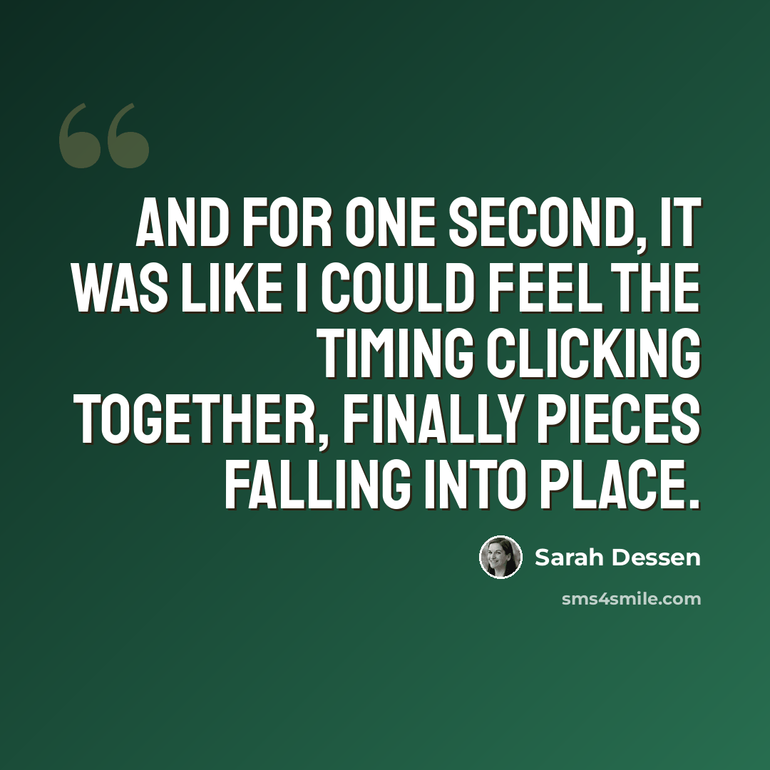 “And for one second, it was like I could feel the timing clicking together, finally pieces falling into place.” quote by Sarah Dessen