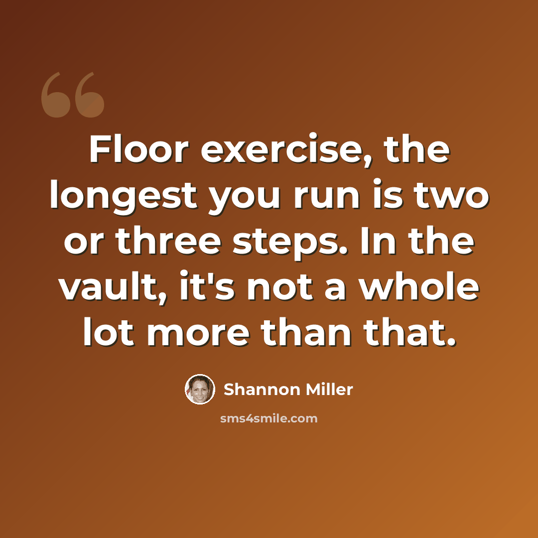 “Floor exercise, the longest you run is two or three steps. In the vault, it's not a whole lot more than that.” quote by Shannon Miller