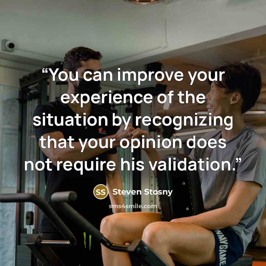 “You can improve your experience of the situation by recognizing that your opinion does not require his validation.” quote by Steven Stosny