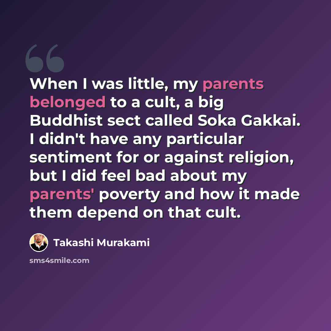 “When I was little, my parents belonged to a cult, a big Buddhist sect called Soka Gakkai. I didn't have any particular sentiment for or against religion, but I did feel bad about my parents' poverty and how it made them depend on that cult.” quote by Takashi Murakami