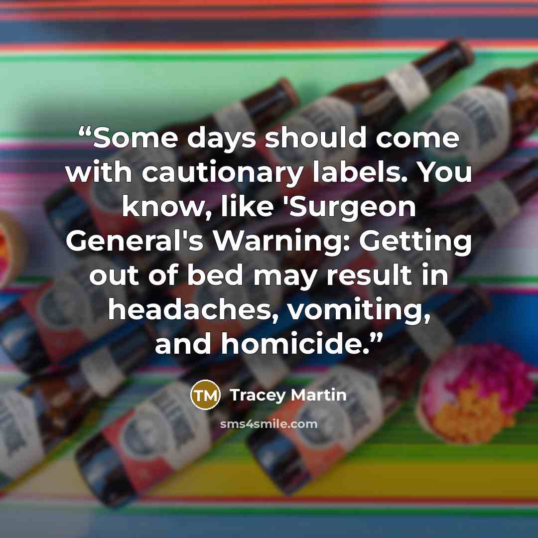 “Some days should come with cautionary labels. You know, like 'Surgeon General's Warning: Getting out of bed may result in headaches, vomiting, and homicide.” quote by Tracey Martin