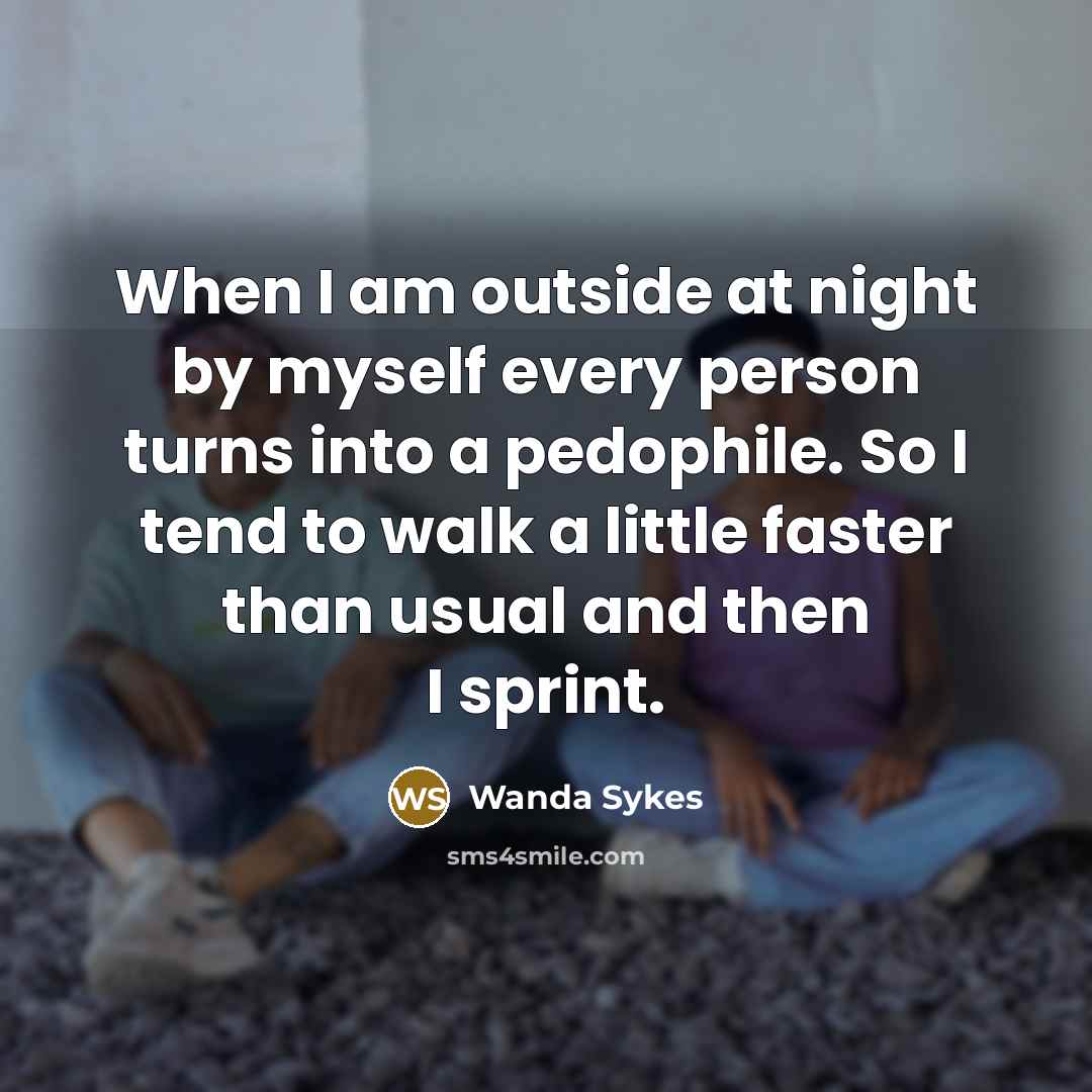 “When I am outside at night by myself every person turns into a pedophile. So I tend to walk a little faster than usual and then I sprint.” quote by Wanda Sykes