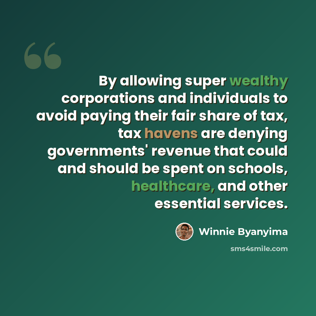 “By allowing super wealthy corporations and individuals to avoid paying their fair share of tax, tax havens are denying governments' revenue that could and should be spent on schools, healthcare, and other essential services.” quote by Winnie Byanyima