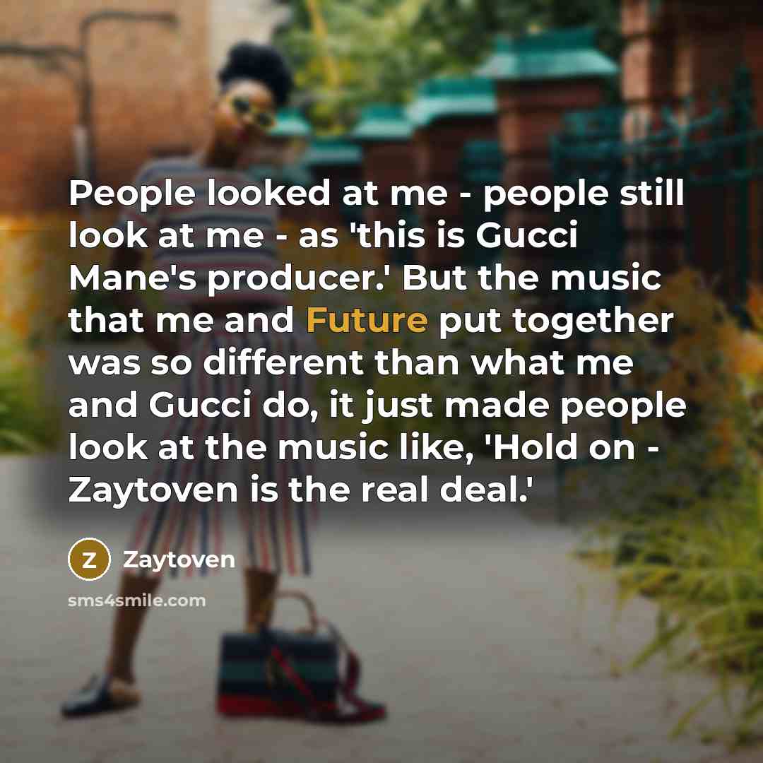 “People looked at me - people still look at me - as 'this is Gucci Mane's producer.' But the music that me and Future put together was so different than what me and Gucci do, it just made people look at the music like, 'Hold on - Zaytoven is the real deal.'” quote by Zaytoven