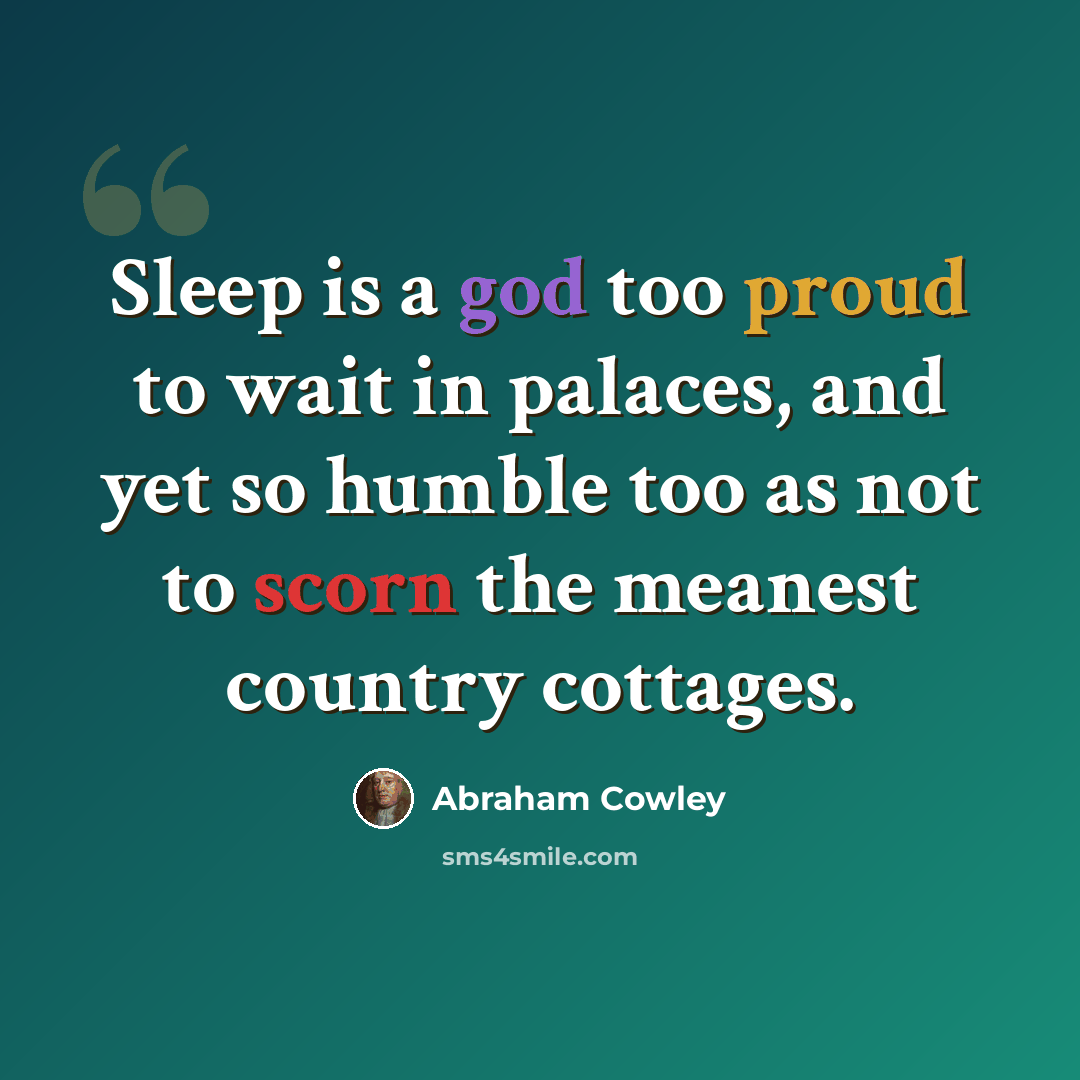 “Sleep is a god too proud to wait in palaces, and yet so humble too as not to scorn the meanest country cottages.” quote by Abraham Cowley