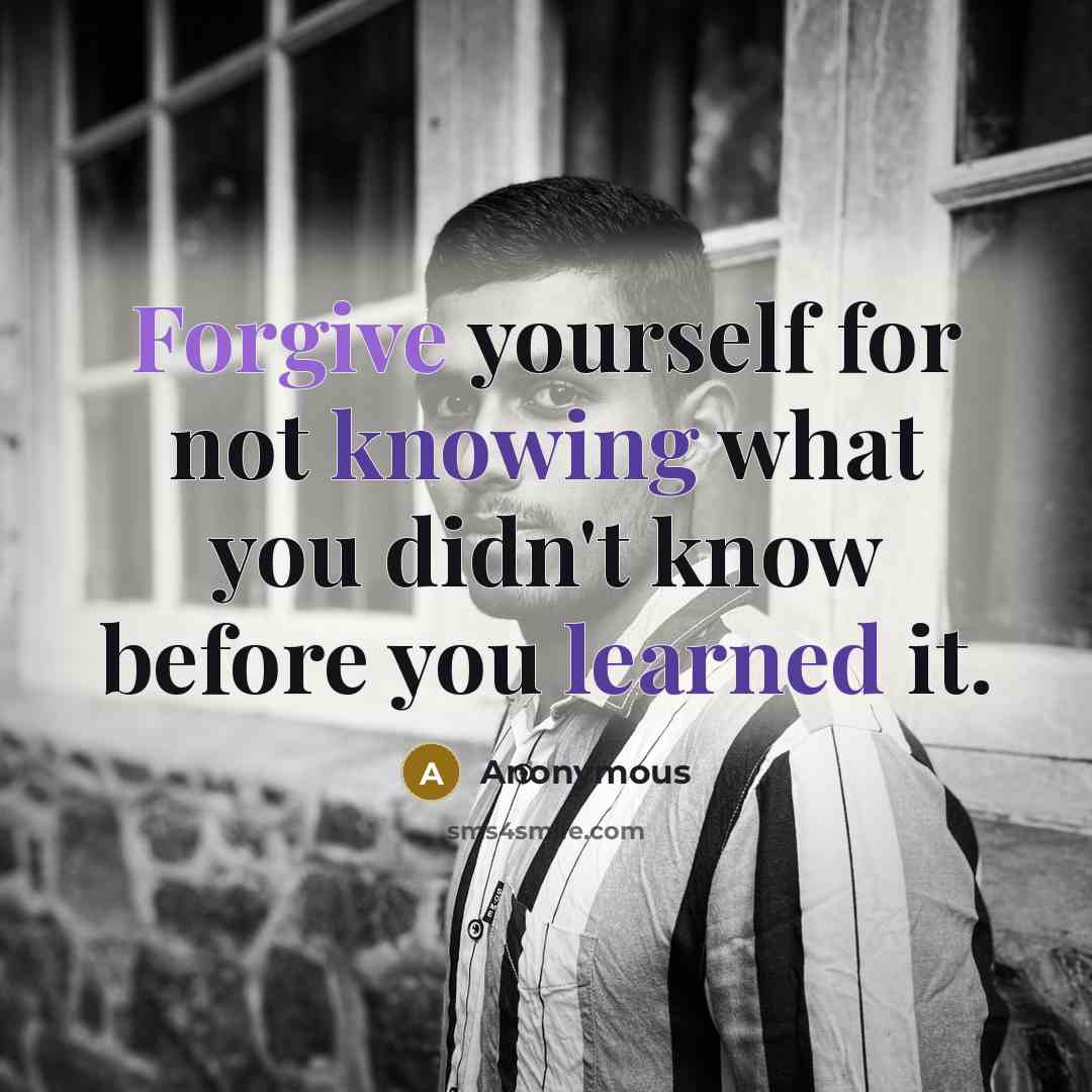 “Forgive yourself for not knowing what you didn't know before you learned it.” quote by Anonymous