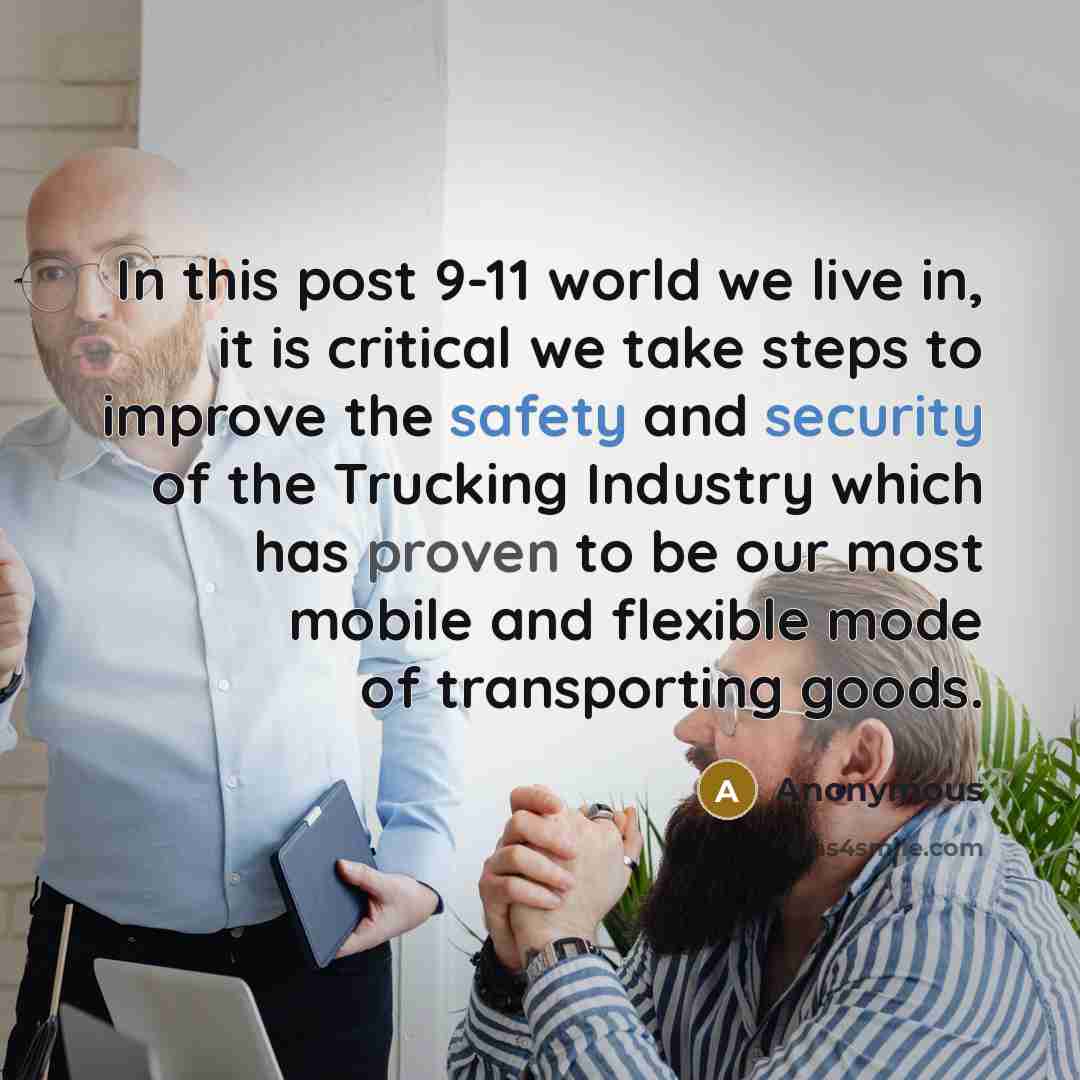 “In this post 9-11 world we live in, it is critical we take steps to improve the safety and security of the Trucking Industry which has proven to be our most mobile and flexible mode of transporting goods.” quote by Anonymous