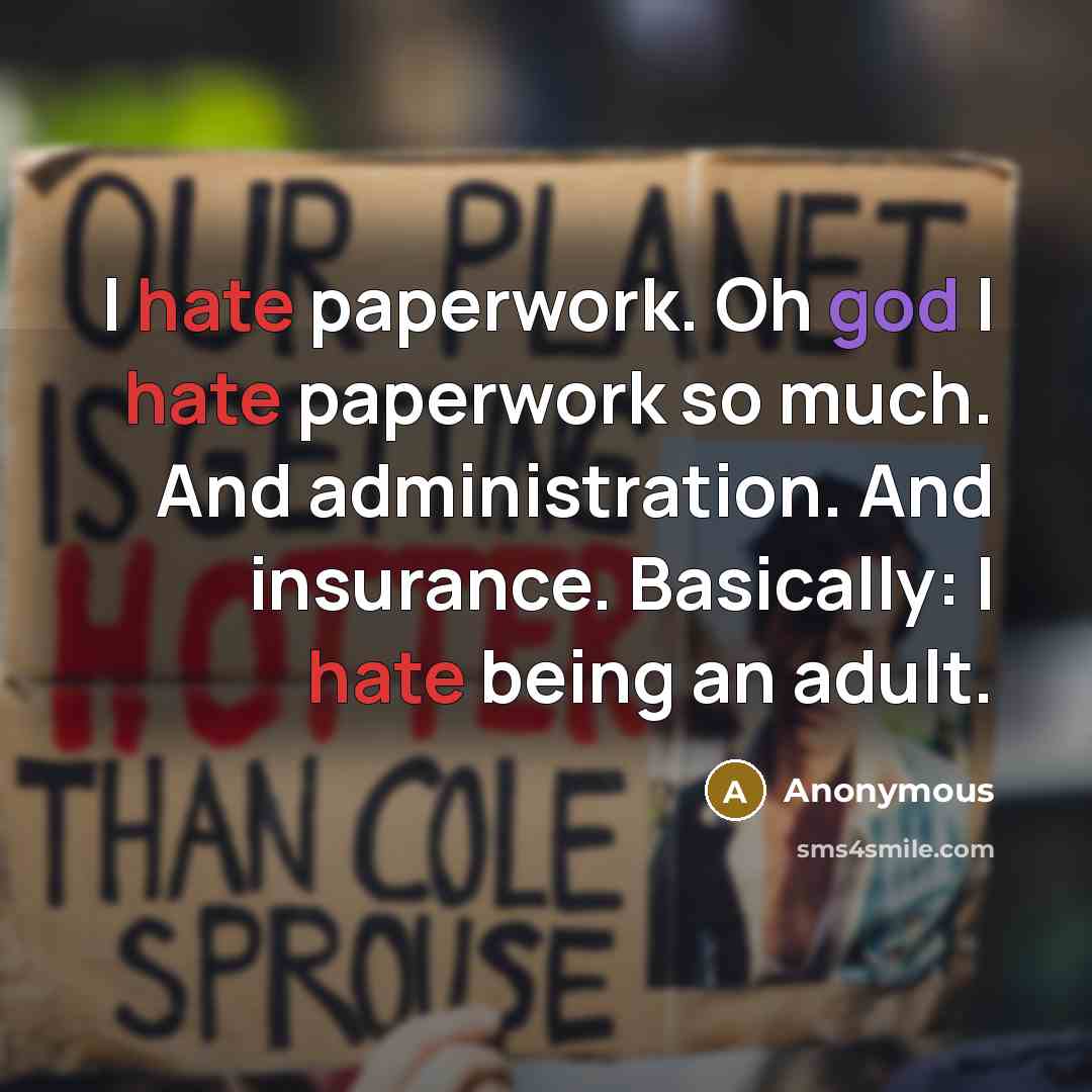 “I hate paperwork. Oh god I hate paperwork so much. And administration. And insurance. Basically: I hate being an adult.” quote by Anonymous