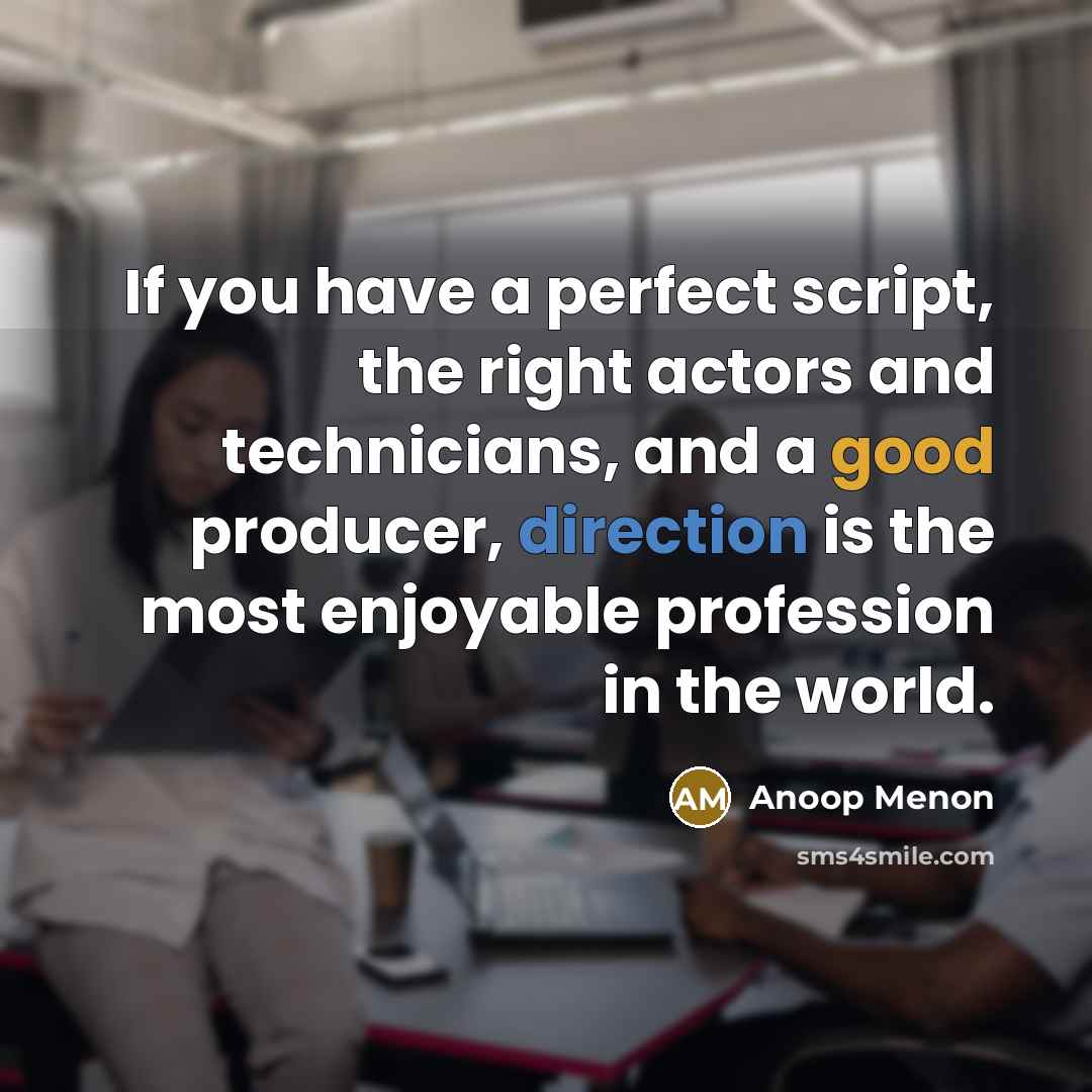 “If you have a perfect script, the right actors and technicians, and a good producer, direction is the most enjoyable profession in the world.” quote by Anoop Menon