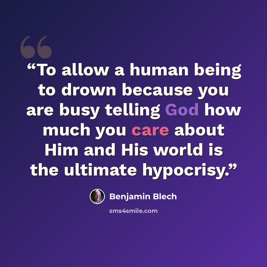 “To allow a human being to drown because you are busy telling God how much you care about Him and His world is the ultimate hypocrisy.” quote by Benjamin Blech