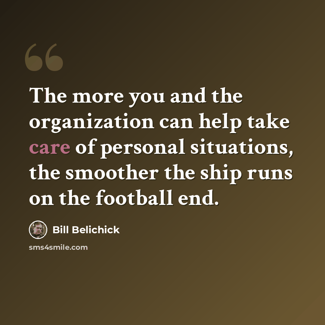 “The more you and the organization can help take care of personal situations, the smoother the ship runs on the football end.” quote by Bill Belichick