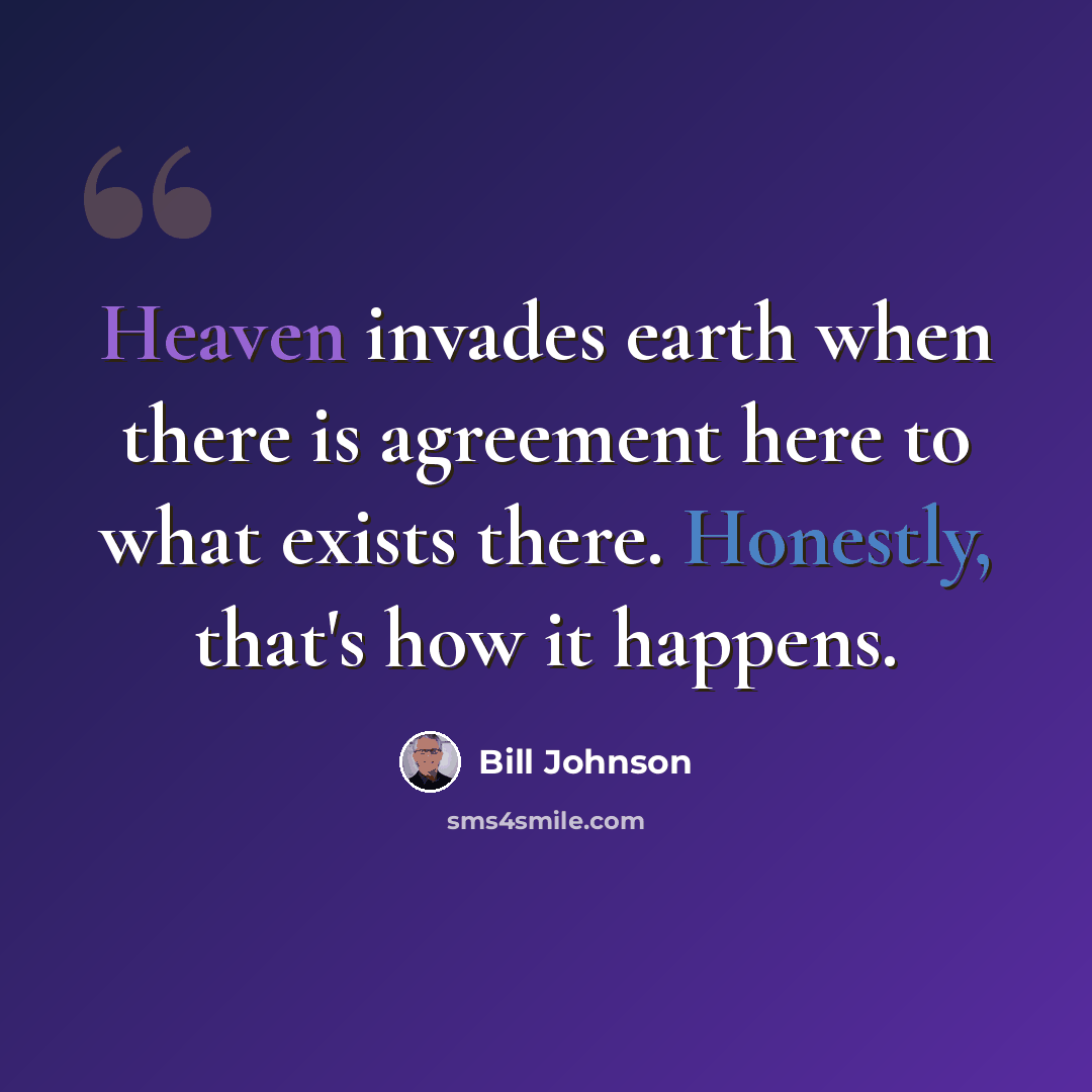 “Heaven invades earth when there is agreement here to what exists there. Honestly, that's how it happens.” quote by Bill Johnson
