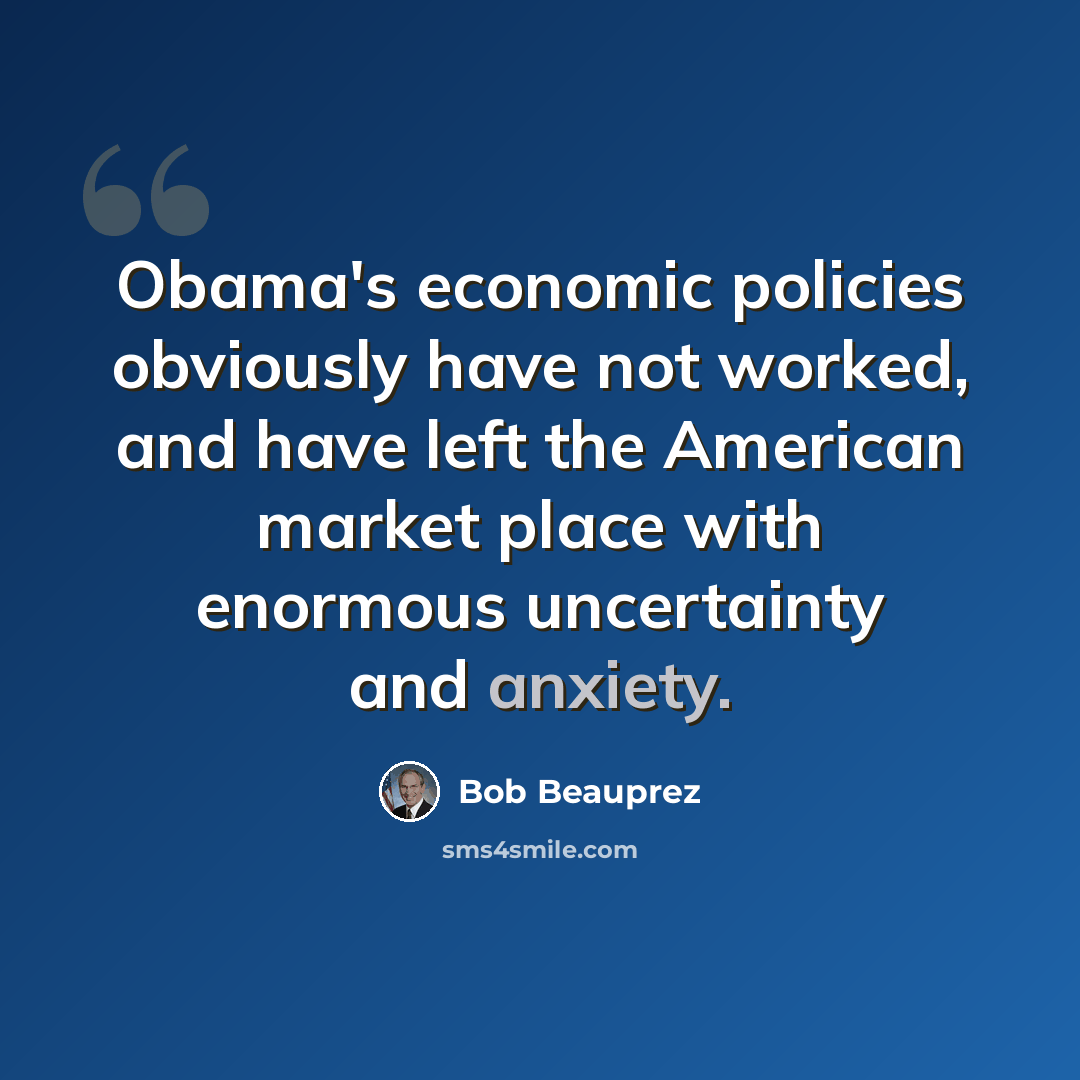 “Obama's economic policies obviously have not worked, and have left the American market place with enormous uncertainty and anxiety.” quote by Bob Beauprez