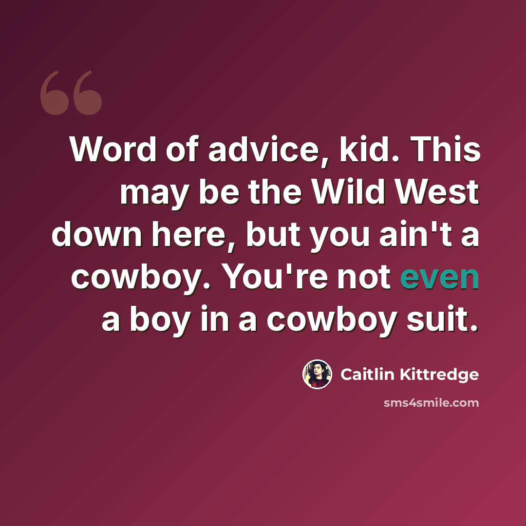 “Word of advice, kid. This may be the Wild West down here, but you ain't a cowboy. You're not even a boy in a cowboy suit.” quote by Caitlin Kittredge