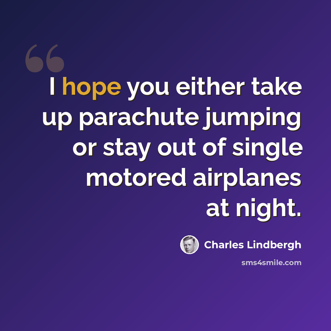 “I hope you either take up parachute jumping or stay out of single motored airplanes at night.” quote by Charles Lindbergh