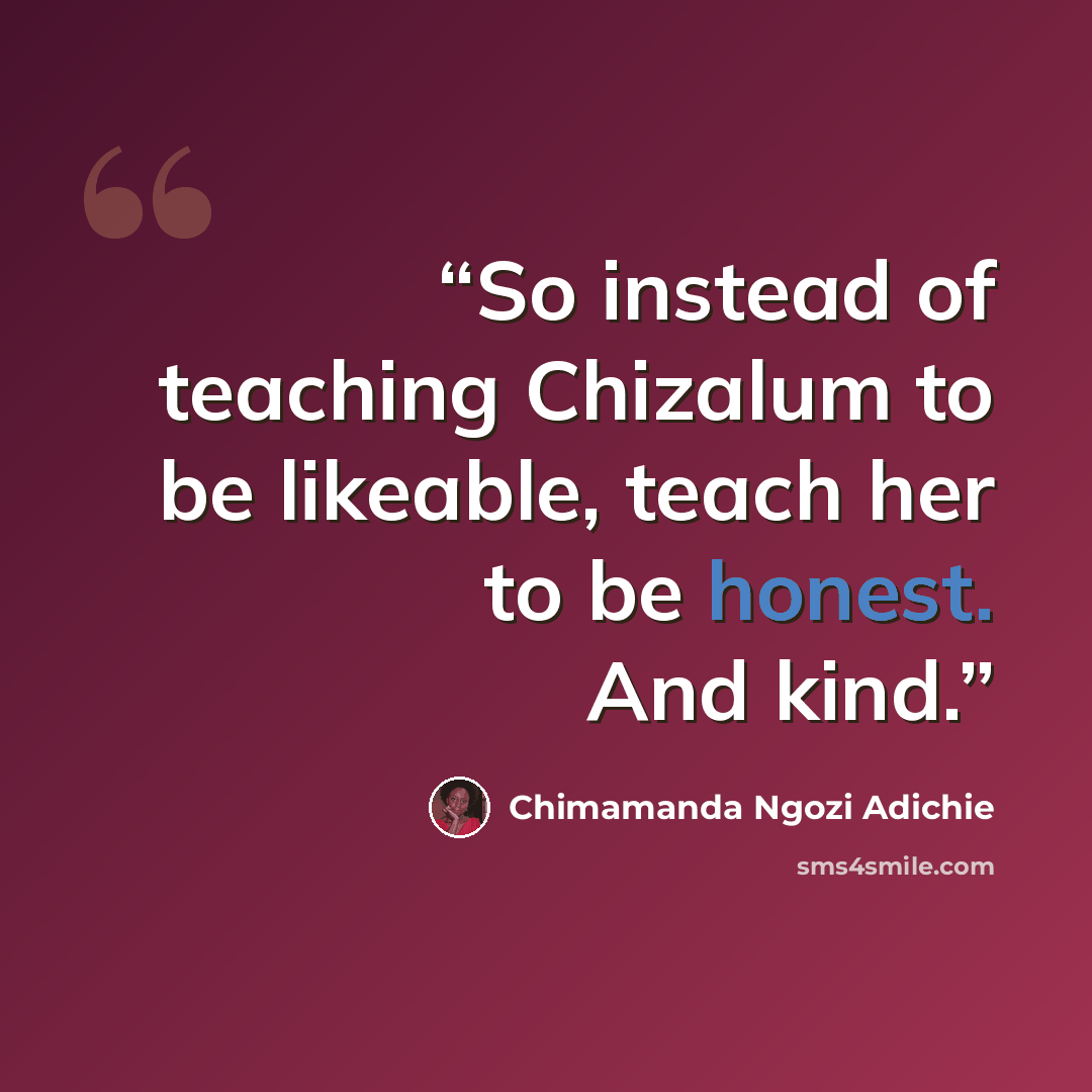 “So instead of teaching Chizalum to be likeable, teach her to be honest. And kind.” quote by Chimamanda Ngozi Adichie