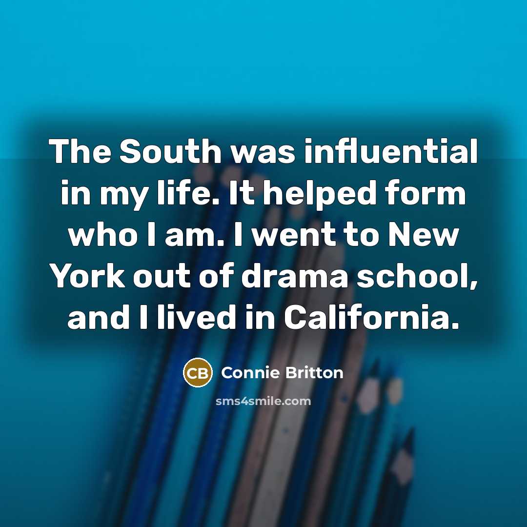 “The South was influential in my life. It helped form who I am. I went to New York out of drama school, and I lived in California.” quote by Connie Britton