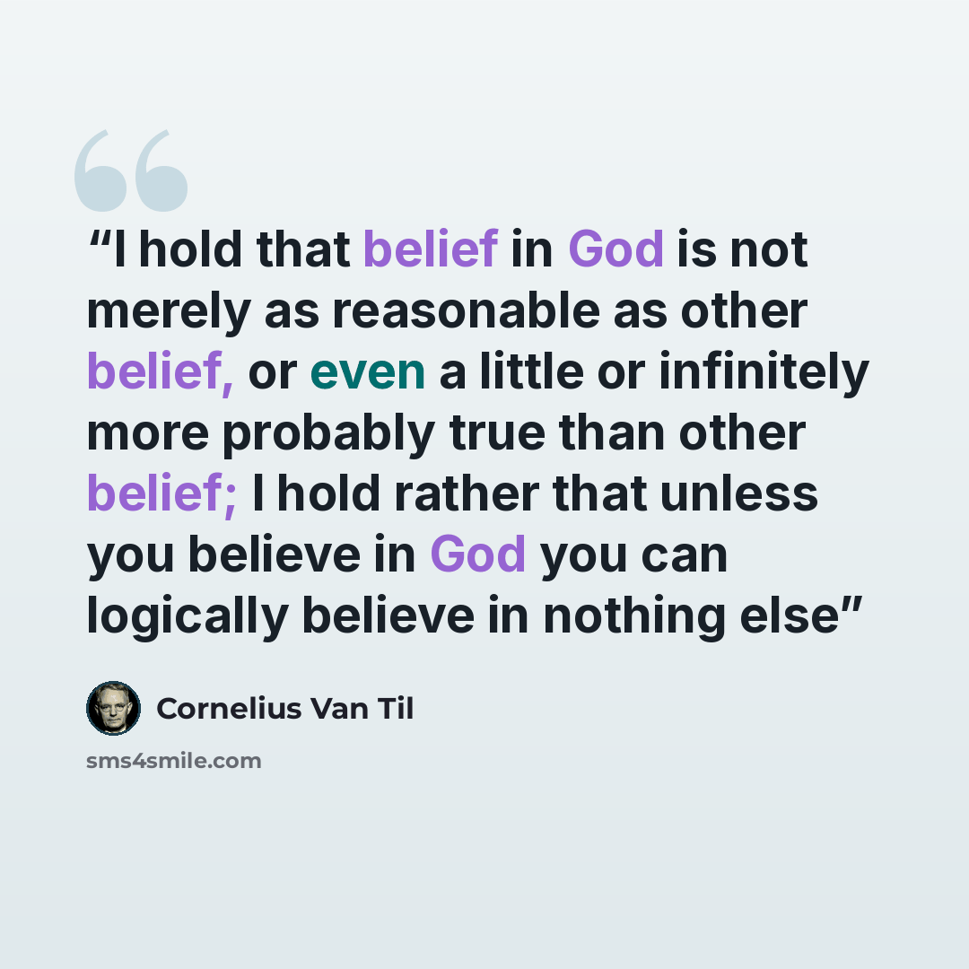 “I hold that belief in God is not merely as reasonable as other belief, or even a little or infinitely more probably true than other belief; I hold rather that unless you believe in God you can logically believe in nothing else” quote by Cornelius Van Til