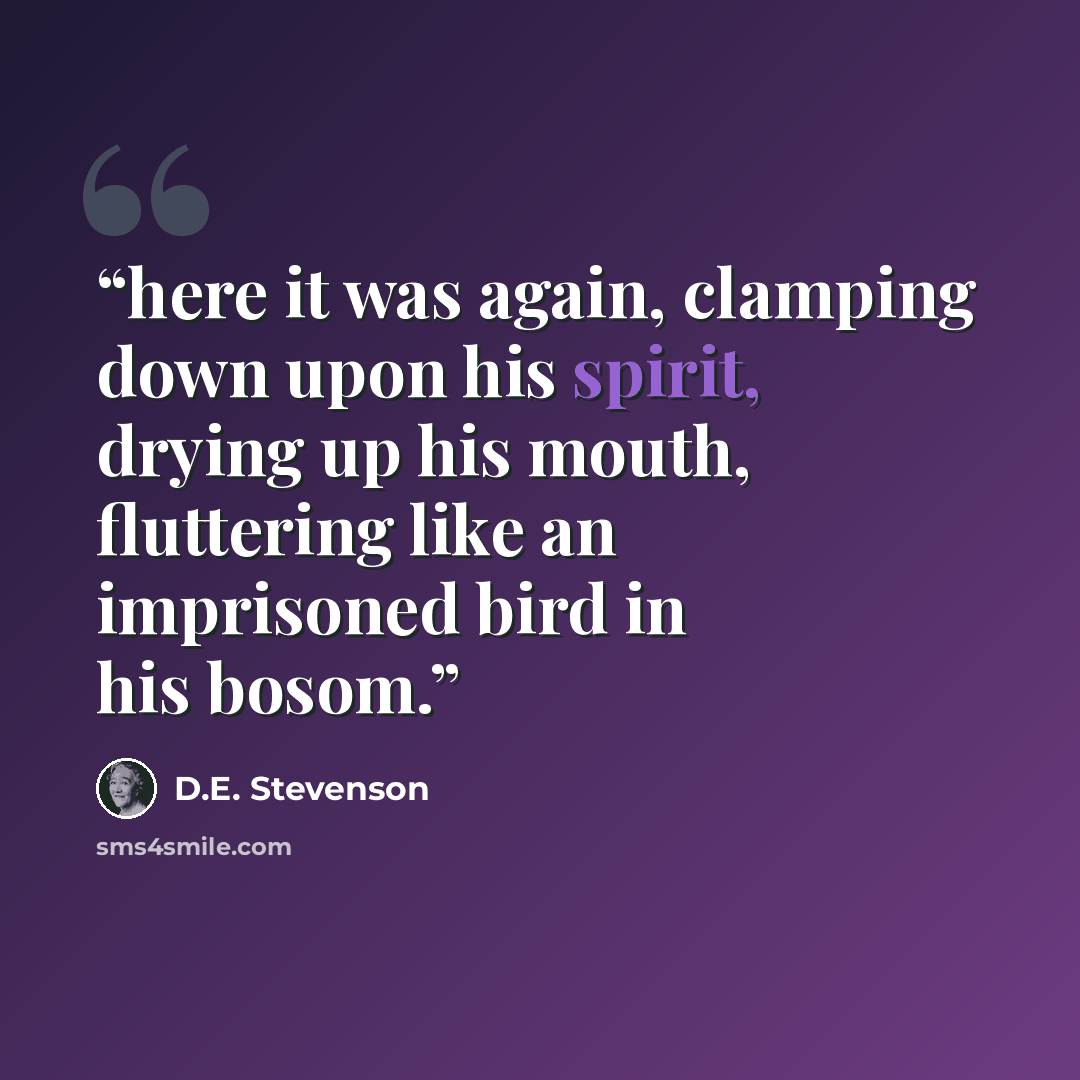 “here it was again, clamping down upon his spirit, drying up his mouth, fluttering like an imprisoned bird in his bosom.” quote by D.E. Stevenson