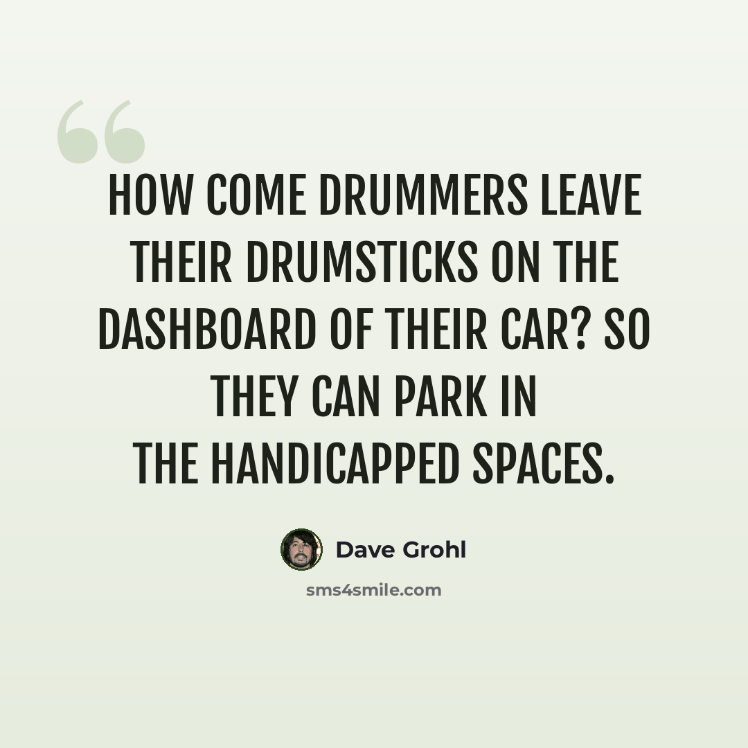 “How come drummers leave their drumsticks on the dashboard of their car? So they can park in the handicapped spaces.” quote by Dave Grohl