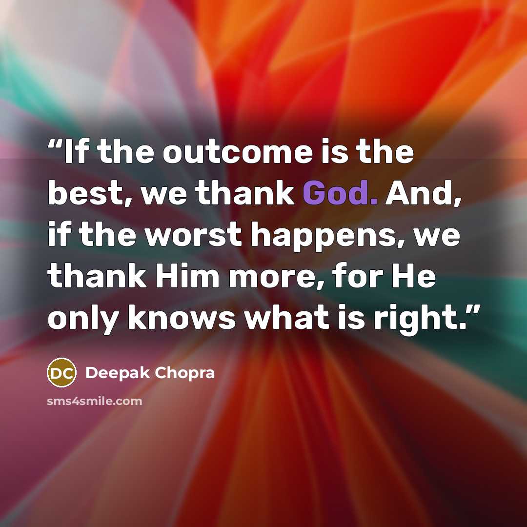 “If the outcome is the best, we thank God. And, if the worst happens, we thank Him more, for He only knows what is right.” quote by Deepak Chopra