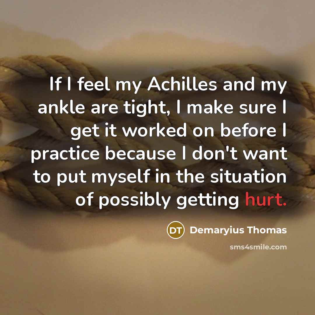 “If I feel my Achilles and my ankle are tight, I make sure I get it worked on before I practice because I don't want to put myself in the situation of possibly getting hurt.” quote by Demaryius Thomas