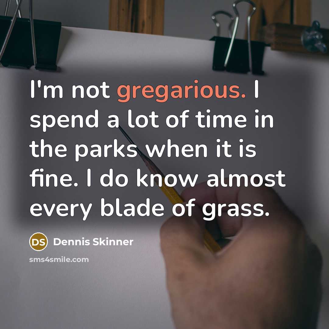 “I'm not gregarious. I spend a lot of time in the parks when it is fine. I do know almost every blade of grass.” quote by Dennis Skinner