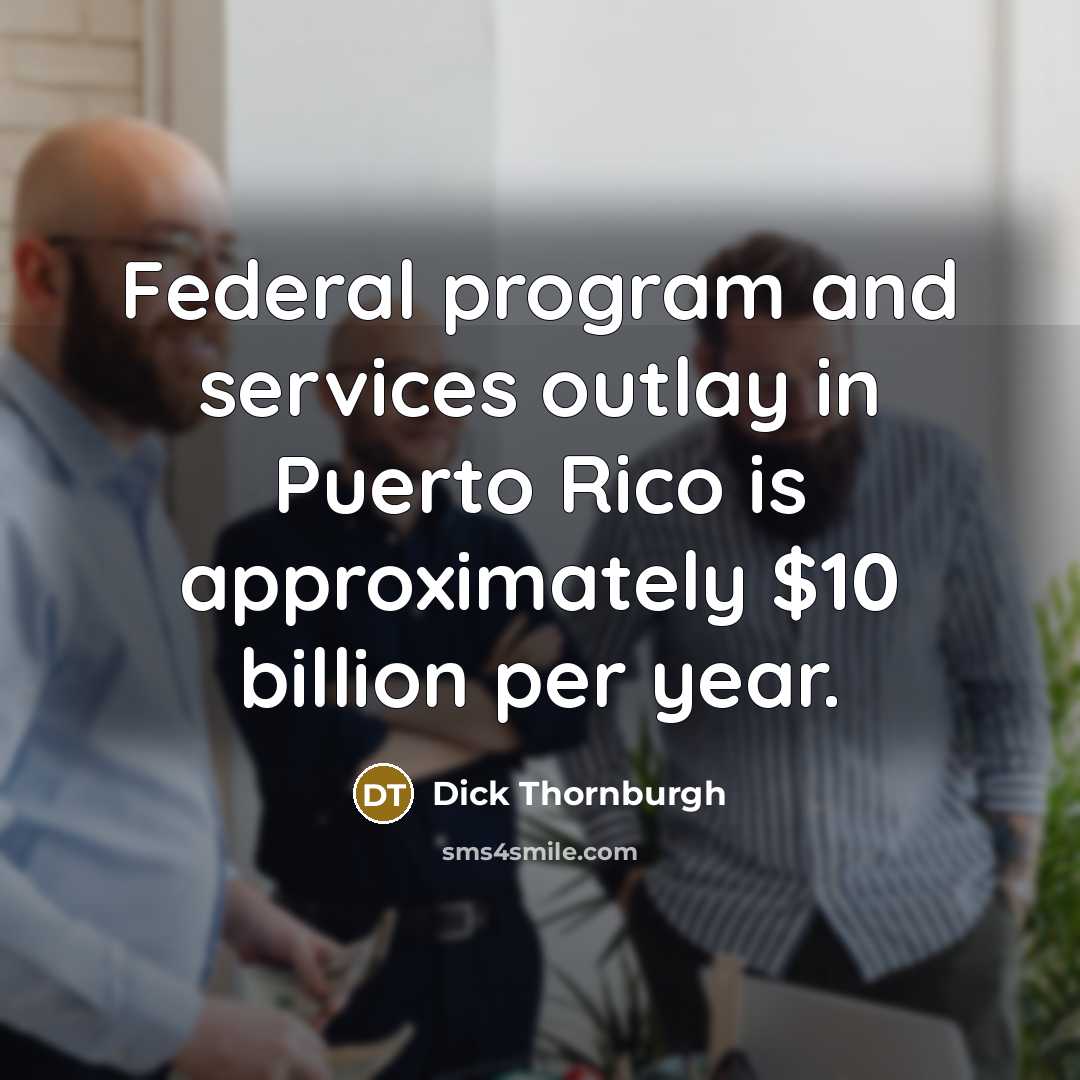 “Federal program and services outlay in Puerto Rico is approximately $10 billion per year.” quote by Dick Thornburgh