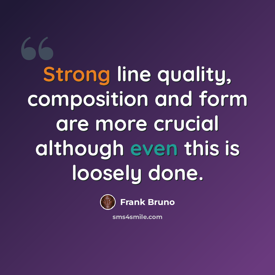 “Strong line quality, composition and form are more crucial although even this is loosely done.” quote by Frank Bruno