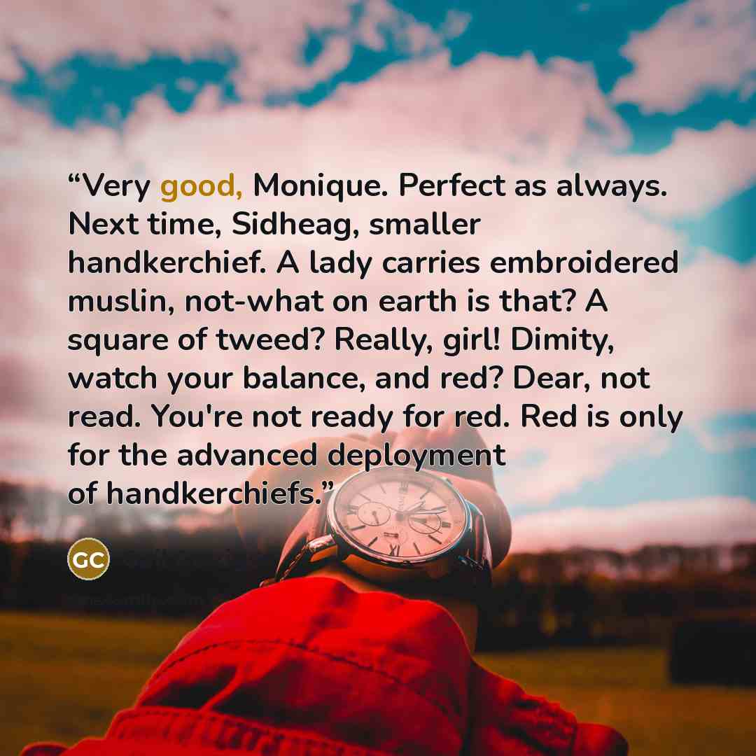 “Very good, Monique. Perfect as always. Next time, Sidheag, smaller handkerchief. A lady carries embroidered muslin, not-what on earth is that? A square of tweed? Really, girl! Dimity, watch your balance, and red? Dear, not read. You're not ready for red. Red is only for the advanced deployment of…” quote by Gail Carriger