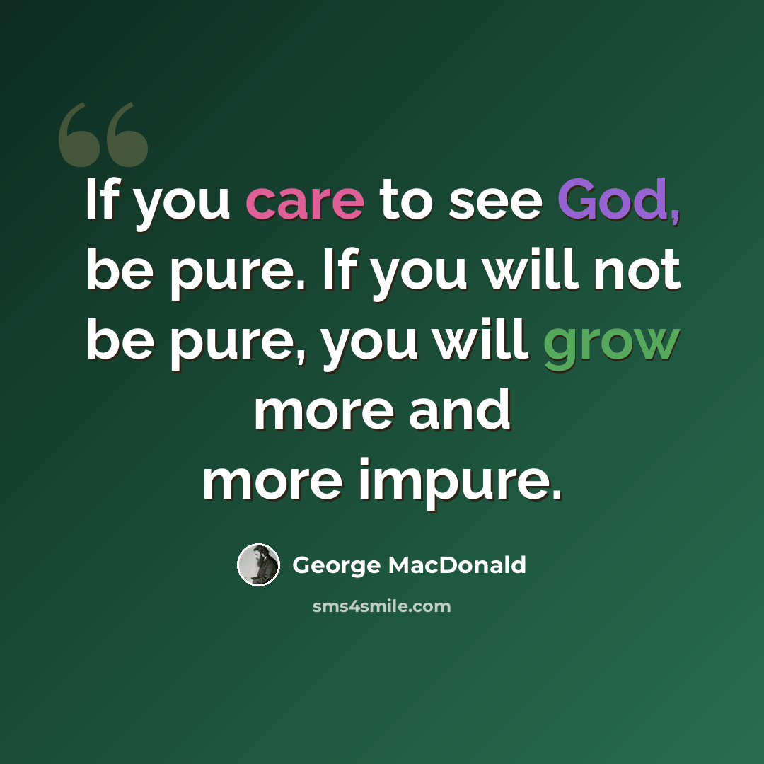 “If you care to see God, be pure. If you will not be pure, you will grow more and more impure.” quote by George MacDonald