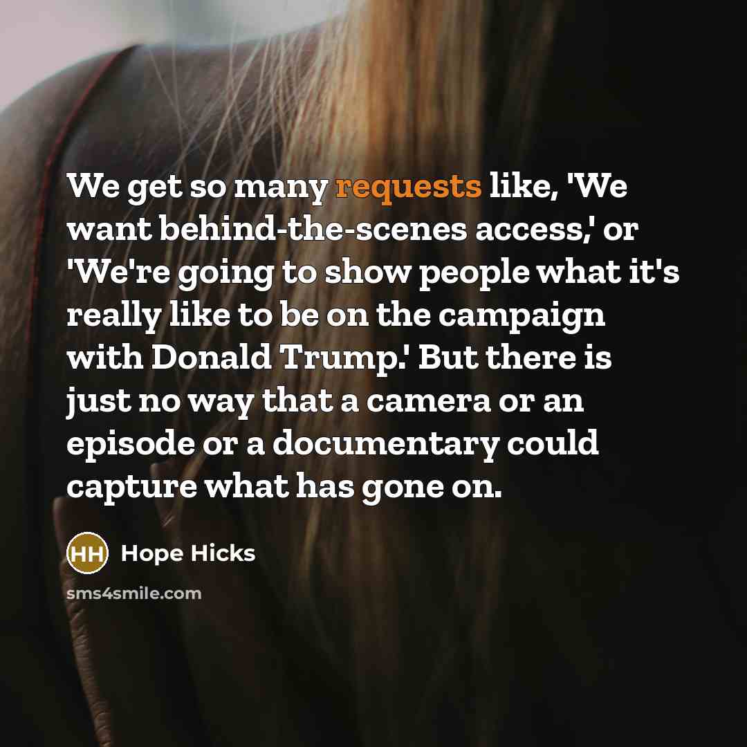 “We get so many requests like, 'We want behind-the-scenes access,' or 'We're going to show people what it's really like to be on the campaign with Donald Trump.' But there is just no way that a camera or an episode or a documentary could capture what has gone on.” quote by Hope Hicks